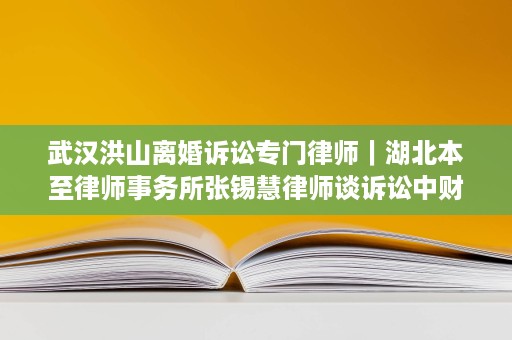 武汉洪山离婚诉讼专门律师|湖北本至律师事务所张锡慧律师谈诉讼中财产分割与抚养权 武汉洪山离婚诉讼专门律师|湖北本至律师事务所张锡慧律师谈诉讼中财产分割与抚养权