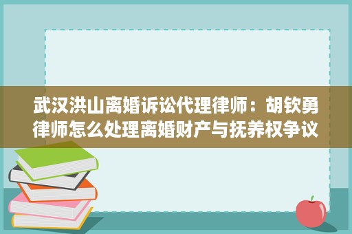 武汉洪山离婚诉讼代理律师：胡钦勇律师怎么处理离婚财产与抚养权争议