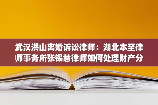 武汉洪山离婚诉讼律师:湖北本至律师事务所张锡慧律师如何处理财产分割与抚养权 武汉洪山离婚诉讼律师:湖北本至律师事务所张锡慧律师如何处理财产分割与抚养权