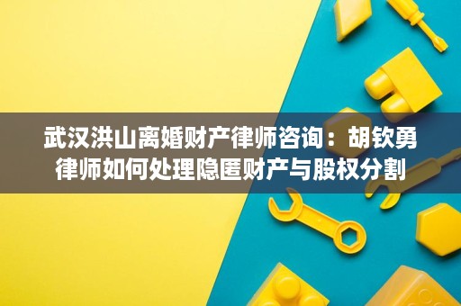 武汉洪山离婚财产律师咨询:胡钦勇律师如何处理隐匿财产与股权分割 武汉洪山离婚财产律师咨询:胡钦勇律师如何处理隐匿财产与股权分割