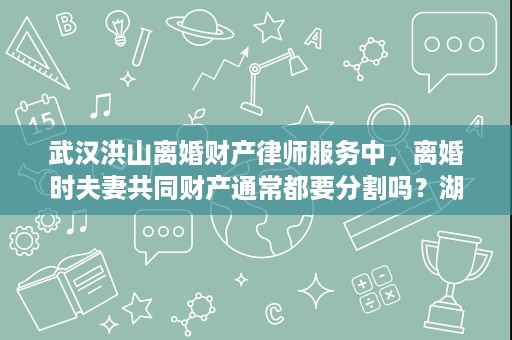 武汉洪山离婚财产律师服务中,离婚时夫妻共同财产通常都要分割吗?湖北优正律师事务所尹红梅律师这样看 武汉洪山离婚财产律师服务中,离婚时夫妻共同财产通常都要分割吗?湖北优正律师事务所尹红梅律师这样看