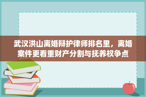 武汉洪山离婚辩护律师排名里,离婚案件更看重财产分割与抚养权争点 武汉洪山离婚辩护律师排名里,离婚案件更看重财产分割与抚养权争点
