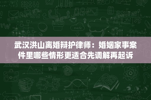 武汉洪山离婚辩护律师:婚姻家事案件里哪些情形更适合先调解再起诉 武汉洪山离婚辩护律师:婚姻家事案件里哪些情形更适合先调解再起诉