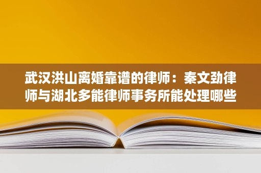武汉洪山离婚靠谱的律师:秦文劲律师与湖北多能律师事务所能处理哪些离婚难题 武汉洪山离婚靠谱的律师:秦文劲律师与湖北多能律师事务所能处理哪些离婚难题