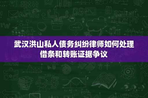 武汉洪山私人债务纠纷律师如何处理借条和转账证据争议 武汉洪山私人债务纠纷律师如何处理借条和转账证据争议