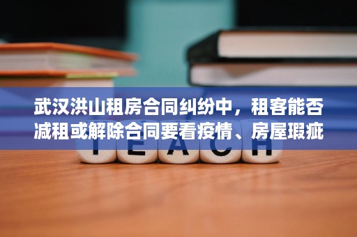 武汉洪山租房合同纠纷中，租客能否减租或解除合同要看疫情、房屋瑕疵和违约证据