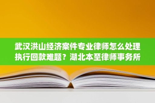 武汉洪山经济案件专业律师怎么处理执行回款难题？湖北本至律师事务所汤炜律师的实务路径