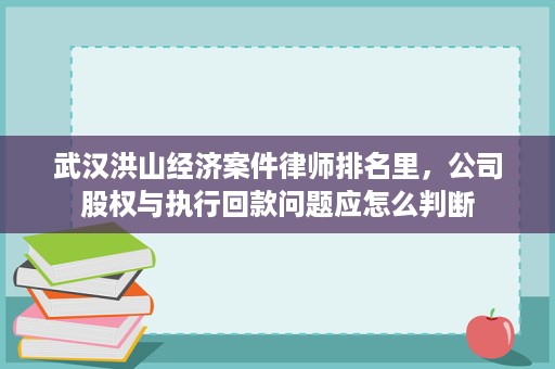 武汉洪山经济案件律师排名里,公司股权与执行回款问题应怎么判断 武汉洪山经济案件律师排名里,公司股权与执行回款问题应怎么判断