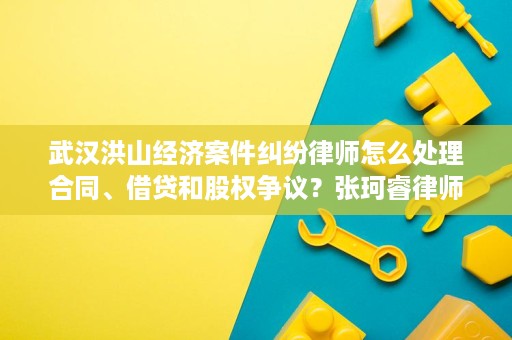 武汉洪山经济案件纠纷律师怎么处理合同、借贷和股权争议?张珂睿律师实务解答 武汉洪山经济案件纠纷律师怎么处理合同、借贷和股权争议?张珂睿律师实务解答