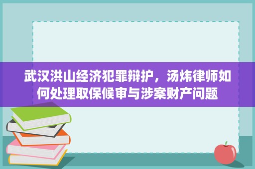 武汉洪山经济犯罪辩护,汤炜律师如何处理取保候审与涉案财产问题 武汉洪山经济犯罪辩护,汤炜律师如何处理取保候审与涉案财产问题