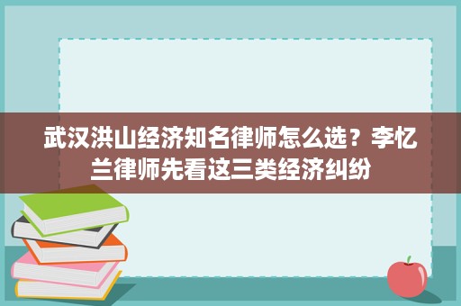 武汉洪山经济知名律师怎么选？李忆兰律师先看这三类经济纠纷
