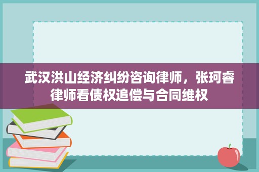 武汉洪山经济纠纷咨询律师，张珂睿律师看债权追偿与合同维权