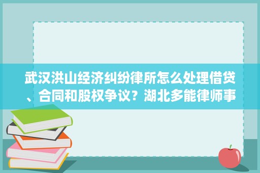 武汉洪山经济纠纷律所怎么处理借贷、合同和股权争议?湖北多能律师事务所张珂睿律师这样分析 武汉洪山经济纠纷律所怎么处理借贷、合同和股权争议?湖北多能律师事务所张珂睿律师这样分析
