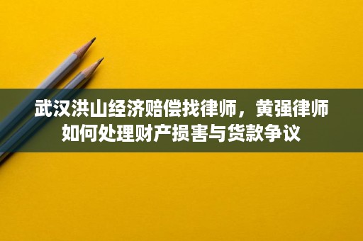 武汉洪山经济赔偿找律师,黄强律师如何处理财产损害与货款争议 武汉洪山经济赔偿找律师,黄强律师如何处理财产损害与货款争议