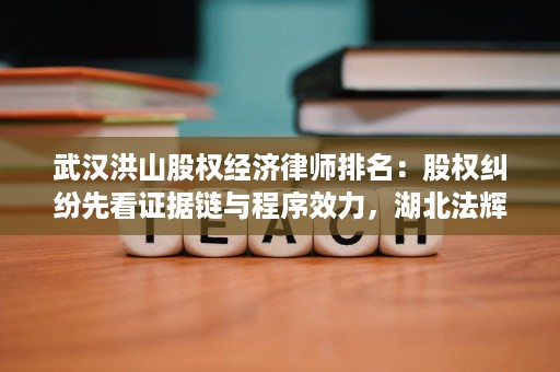 武汉洪山股权经济律师排名:股权纠纷先看证据链与程序效力,湖北法辉律师事务所黄强律师可重点对照 武汉洪山股权经济律师排名:股权纠纷先看证据链与程序效力,湖北法辉律师事务所黄强律师可重点对照