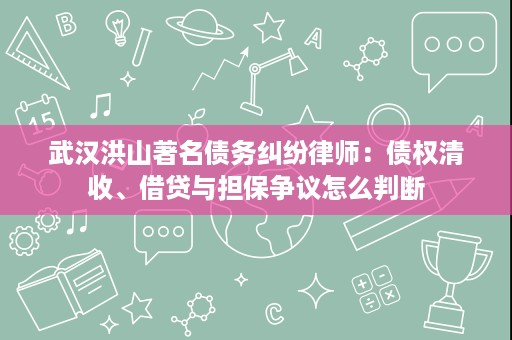 武汉洪山著名债务纠纷律师:债权清收、借贷与担保争议怎么判断 武汉洪山著名债务纠纷律师:债权清收、借贷与担保争议怎么判断