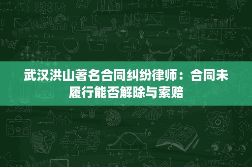 武汉洪山著名合同纠纷律师:合同未履行能否解除与索赔 武汉洪山著名合同纠纷律师:合同未履行能否解除与索赔