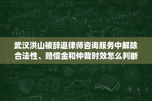 武汉洪山被辞退律师咨询服务中解除合法性、赔偿金和仲裁时效怎么判断?杜妮珊律师详解 武汉洪山被辞退律师咨询服务中解除合法性、赔偿金和仲裁时效怎么判断?杜妮珊律师详解