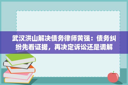 武汉洪山解决债务律师黄强：债务纠纷先看证据，再决定诉讼还是调解