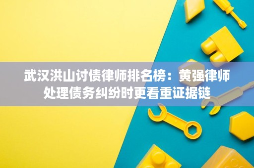 武汉洪山讨债律师排名榜:黄强律师处理债务纠纷时更看重证据链 武汉洪山讨债律师排名榜:黄强律师处理债务纠纷时更看重证据链