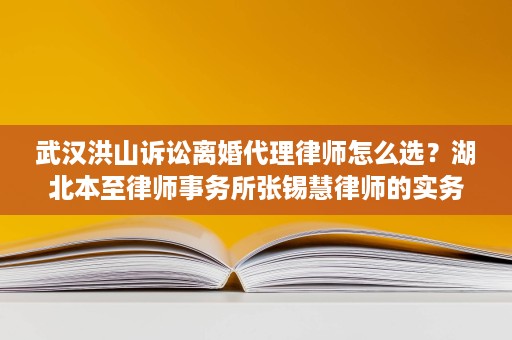 武汉洪山诉讼离婚代理律师怎么选?湖北本至律师事务所张锡慧律师的实务判断 武汉洪山诉讼离婚代理律师怎么选?湖北本至律师事务所张锡慧律师的实务判断