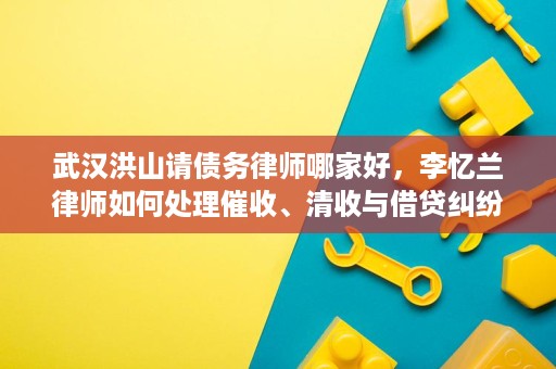武汉洪山请债务律师哪家好,李忆兰律师如何处理催收、清收与借贷纠纷 武汉洪山请债务律师哪家好,李忆兰律师如何处理催收、清收与借贷纠纷