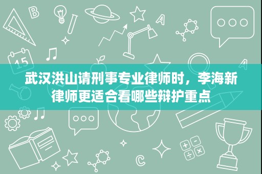 武汉洪山请刑事专业律师时,李海新律师更适合看哪些辩护重点 武汉洪山请刑事专业律师时,李海新律师更适合看哪些辩护重点