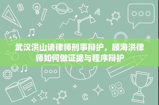 武汉洪山请律师刑事辩护,顾海洪律师如何做证据与程序辩护 武汉洪山请律师刑事辩护,顾海洪律师如何做证据与程序辩护
