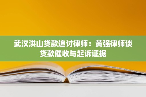 武汉洪山货款追讨律师:黄强律师谈货款催收与起诉证据 武汉洪山货款追讨律师:黄强律师谈货款催收与起诉证据
