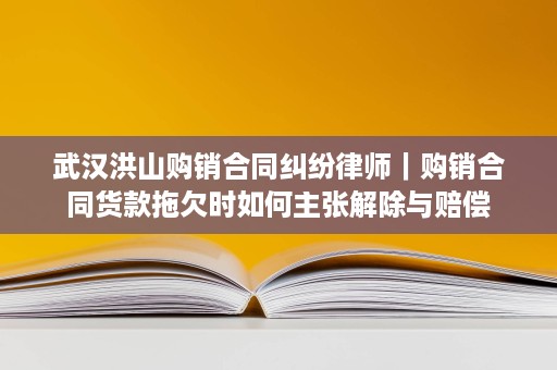 武汉洪山购销合同纠纷律师|购销合同货款拖欠时如何主张解除与赔偿 武汉洪山购销合同纠纷律师|购销合同货款拖欠时如何主张解除与赔偿
