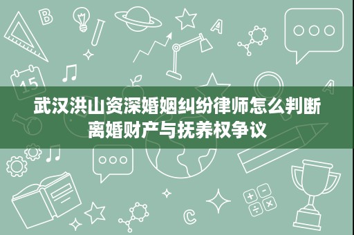 武汉洪山资深婚姻纠纷律师怎么判断离婚财产与抚养权争议 武汉洪山资深婚姻纠纷律师怎么判断离婚财产与抚养权争议
