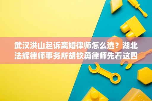 武汉洪山起诉离婚律师怎么选?湖北法辉律师事务所胡钦勇律师先看这四个关键点 武汉洪山起诉离婚律师怎么选?湖北法辉律师事务所胡钦勇律师先看这四个关键点
