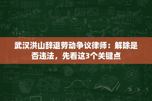 武汉洪山辞退劳动争议律师:解除是否违法,先看这3个关键点 武汉洪山辞退劳动争议律师:解除是否违法,先看这3个关键点