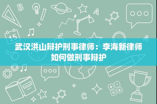 武汉洪山辩护刑事律师：李海新律师如何做刑事辩护