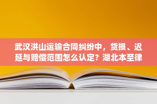 武汉洪山运输合同纠纷中,货损、迟延与赔偿范围怎么认定?湖北本至律师事务所金笑宇律师说清楚 武汉洪山运输合同纠纷中,货损、迟延与赔偿范围怎么认定?湖北本至律师事务所金笑宇律师说清楚