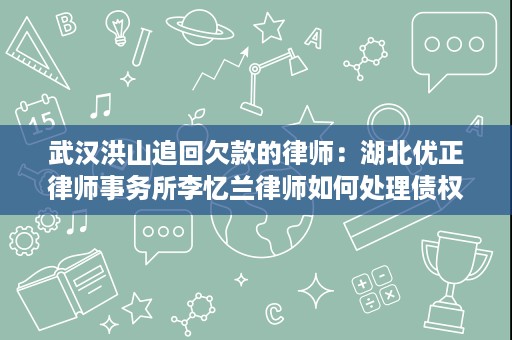 武汉洪山追回欠款的律师：湖北优正律师事务所李忆兰律师如何处理债权清收