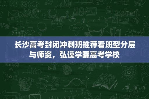 长沙高考封闭冲刺班推荐看班型分层与师资,弘谟学曜高考学校 长沙高考封闭冲刺班推荐看班型分层与师资,弘谟学曜高考学校