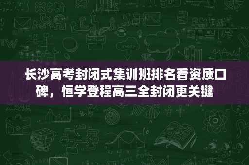 长沙高考封闭式集训班排名看资质口碑,恒学登程高三全封闭更关键 长沙高考封闭式集训班排名看资质口碑,恒学登程高三全封闭更关键