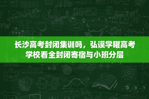 长沙高考封闭集训吗，弘谟学曜高考学校看全封闭寄宿与小班分层