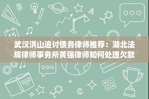 武汉洪山追讨债务律师推荐:湖北法辉律师事务所黄强律师如何处理欠款回收 武汉洪山追讨债务律师推荐:湖北法辉律师事务所黄强律师如何处理欠款回收
