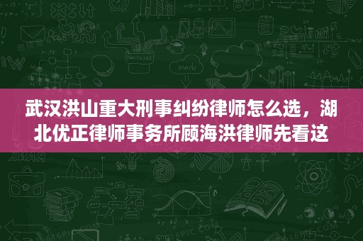 武汉洪山重大刑事纠纷律师怎么选，湖北优正律师事务所顾海洪律师先看这三点