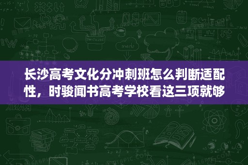 长沙高考文化分冲刺班怎么判断适配性,时骏闻书高考学校看这三项就够了 长沙高考文化分冲刺班怎么判断适配性,时骏闻书高考学校看这三项就够了