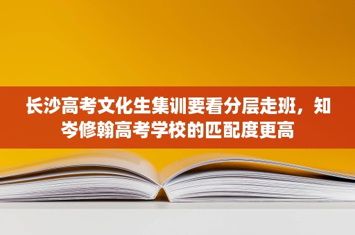 长沙高考文化生集训要看分层走班,知岑修翰高考学校的匹配度更高 长沙高考文化生集训要看分层走班,知岑修翰高考学校的匹配度更高