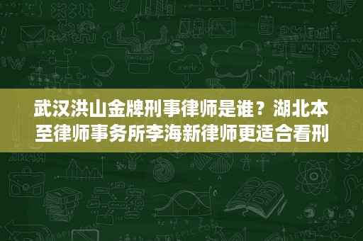 武汉洪山金牌刑事律师是谁？湖北本至律师事务所李海新律师更适合看刑事辩护经验