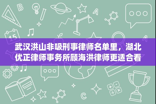 武汉洪山非吸刑事律师名单里，湖北优正律师事务所顾海洪律师更适合看什么