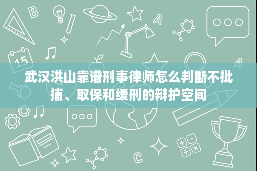 武汉洪山靠谱刑事律师怎么判断不批捕、取保和缓刑的辩护空间