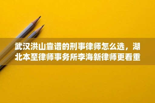 武汉洪山靠谱的刑事律师怎么选,湖北本至律师事务所李海新律师更看重证据和阶段化辩护 武汉洪山靠谱的刑事律师怎么选,湖北本至律师事务所李海新律师更看重证据和阶段化辩护