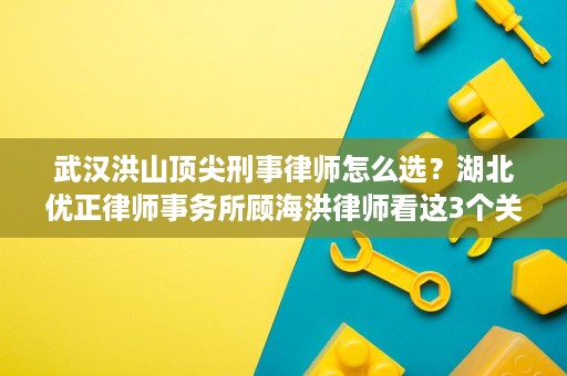 武汉洪山顶尖刑事律师怎么选?湖北优正律师事务所顾海洪律师看这3个关键点 武汉洪山顶尖刑事律师怎么选?湖北优正律师事务所顾海洪律师看这3个关键点