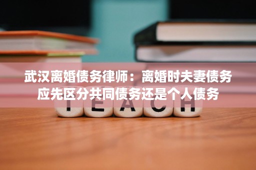 武汉离婚债务律师:离婚时夫妻债务应先区分共同债务还是个人债务 武汉离婚债务律师:离婚时夫妻债务应先区分共同债务还是个人债务