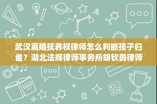武汉离婚抚养权律师怎么判断孩子归谁？湖北法辉律师事务所胡钦勇律师讲清楚